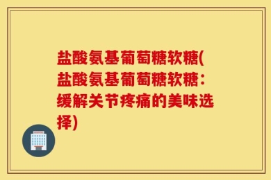 盐酸氨基葡萄糖软糖(盐酸氨基葡萄糖软糖：缓解关节疼痛的美味选择)