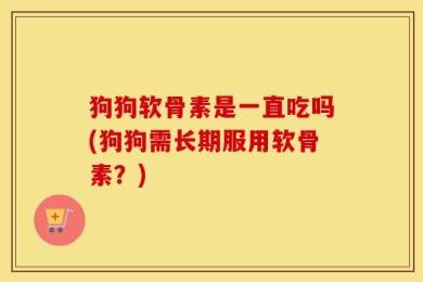 狗狗软骨素是一直吃吗(狗狗需长期服用软骨素？)
