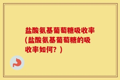 盐酸氨基葡萄糖吸收率(盐酸氨基葡萄糖的吸收率如何？)
