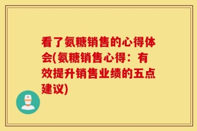看了氨糖销售的心得体会(氨糖销售心得：有效提升销售业绩的五点建议)