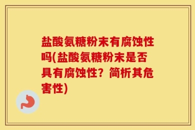盐酸氨糖粉末有腐蚀性吗(盐酸氨糖粉末是否具有腐蚀性？简析其危害性)