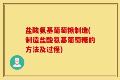 盐酸氨基葡萄糖制造(制造盐酸氨基葡萄糖的方法及过程)