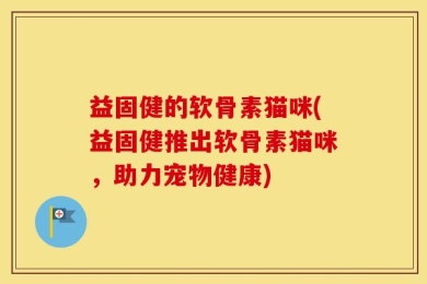 益固健的软骨素猫咪(益固健推出软骨素猫咪，助力宠物健康)