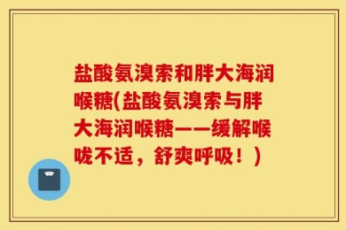 盐酸氨溴索和胖大海润喉糖(盐酸氨溴索与胖大海润喉糖——缓解喉咙不适，舒爽呼吸！)