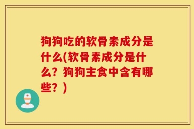 狗狗吃的软骨素成分是什么(软骨素成分是什么？狗狗主食中含有哪些？)