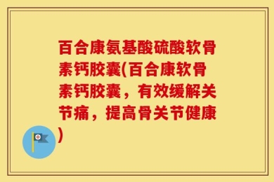 百合康氨基酸硫酸软骨素钙胶囊(百合康软骨素钙胶囊，有效缓解关节痛，提高骨关节健康)