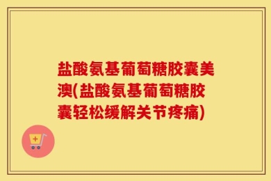 盐酸氨基葡萄糖胶囊美澳(盐酸氨基葡萄糖胶囊轻松缓解关节疼痛)