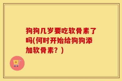 狗狗几岁要吃软骨素了吗(何时开始给狗狗添加软骨素？)