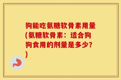 狗能吃氨糖软骨素用量(氨糖软骨素：适合狗狗食用的剂量是多少？)