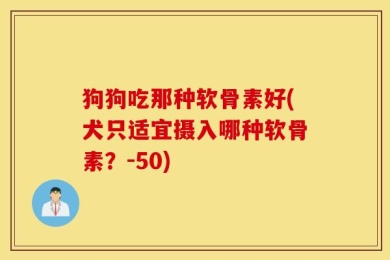 狗狗吃那种软骨素好(犬只适宜摄入哪种软骨素？-50)