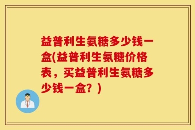 益普利生氨糖多少钱一盒(益普利生氨糖价格表，买益普利生氨糖多少钱一盒？)