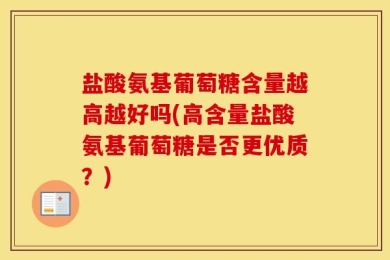盐酸氨基葡萄糖含量越高越好吗(高含量盐酸氨基葡萄糖是否更优质？)