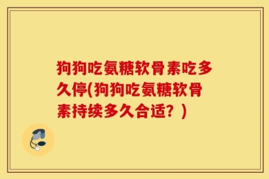 狗狗吃氨糖软骨素吃多久停(狗狗吃氨糖软骨素持续多久合适？)