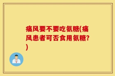 痛风要不要吃氨糖(痛风患者可否食用氨糖？)