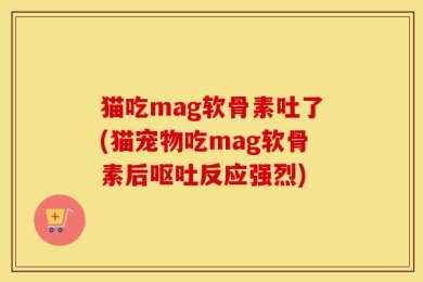 猫吃mag软骨素吐了(猫宠物吃mag软骨素后呕吐反应强烈)