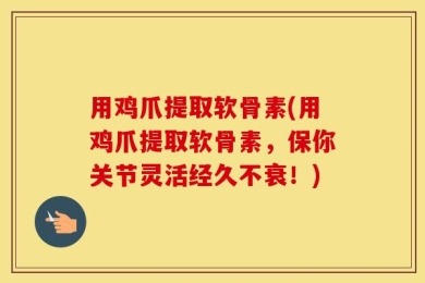 用鸡爪提取软骨素(用鸡爪提取软骨素，保你关节灵活经久不衰！)