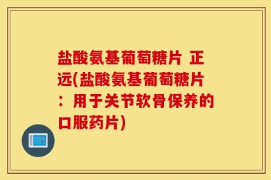 盐酸氨基葡萄糖片 正远(盐酸氨基葡萄糖片：用于关节软骨保养的口服药片)