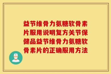 益节维骨力氨糖软骨素片服用说明复方关节保健品益节维骨力氨糖软骨素片的正确服用方法