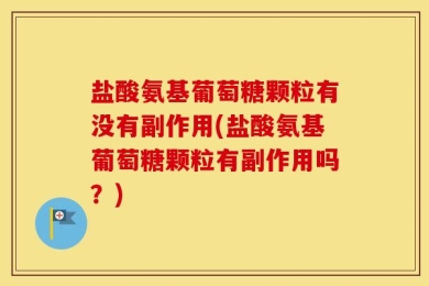 盐酸氨基葡萄糖颗粒有没有副作用(盐酸氨基葡萄糖颗粒有副作用吗？)
