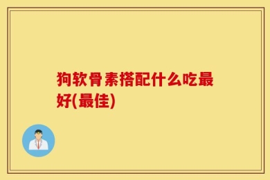狗软骨素搭配什么吃最好(最佳)