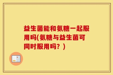 益生菌能和氨糖一起服用吗(氨糖与益生菌可同时服用吗？)