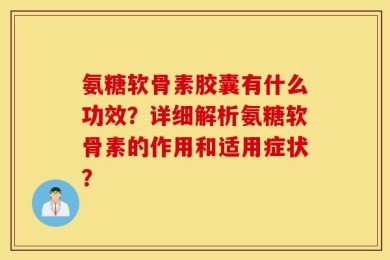 氨糖软骨素胶囊有什么功效？详细解析氨糖软骨素的作用和适用症状？