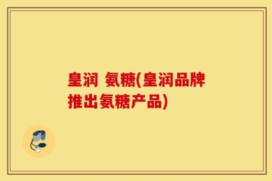 皇润 氨糖(皇润品牌推出氨糖产品)