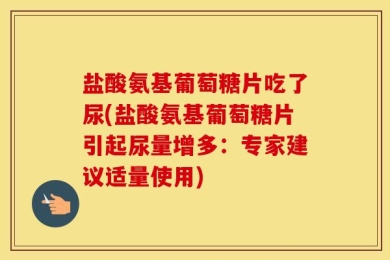盐酸氨基葡萄糖片吃了尿(盐酸氨基葡萄糖片引起尿量增多：专家建议适量使用)