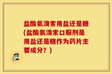 盐酸氨溴索用盐还是糖(盐酸氨溴索口服剂是用盐还是糖作为药片主要成分？)