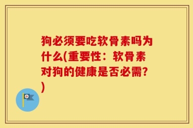 狗必须要吃软骨素吗为什么(重要性：软骨素对狗的健康是否必需？)