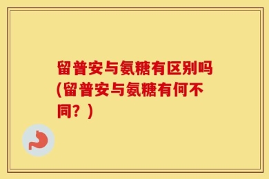留普安与氨糖有区别吗(留普安与氨糖有何不同？)