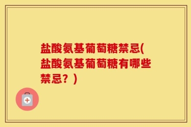 盐酸氨基葡萄糖禁忌(盐酸氨基葡萄糖有哪些禁忌？)
