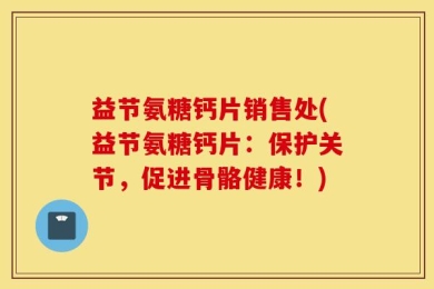 益节氨糖钙片销售处(益节氨糖钙片：保护关节，促进骨骼健康！)