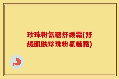 珍珠粉氨糖舒缓霜(舒缓肌肤珍珠粉氨糖霜)