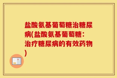 盐酸氨基葡萄糖治糖尿病(盐酸氨基葡萄糖：治疗糖尿病的有效药物)