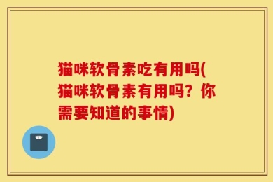 猫咪软骨素吃有用吗(猫咪软骨素有用吗？你需要知道的事情)