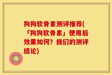 狗狗软骨素测评推荐(「狗狗软骨素」使用后效果如何？我们的测评结论)