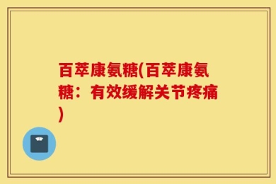 百萃康氨糖(百萃康氨糖：有效缓解关节疼痛)