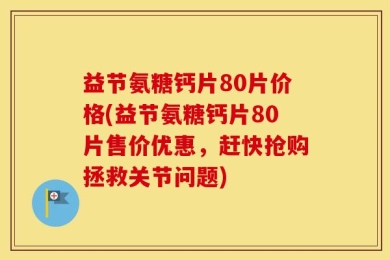 益节氨糖钙片80片价格(益节氨糖钙片80片售价优惠，赶快抢购拯救关节问题)