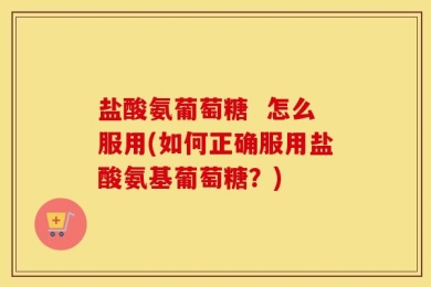 盐酸氨葡萄糖  怎么服用(如何正确服用盐酸氨基葡萄糖？)