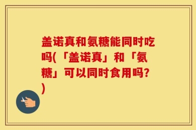 盖诺真和氨糖能同时吃吗(「盖诺真」和「氨糖」可以同时食用吗？)