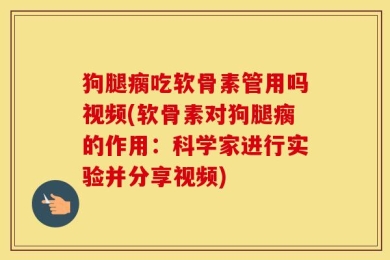 狗腿瘸吃软骨素管用吗视频(软骨素对狗腿瘸的作用：科学家进行实验并分享视频)