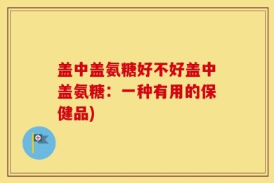 盖中盖氨糖好不好盖中盖氨糖：一种有用的保健品)