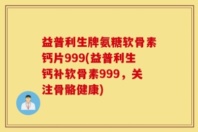 益普利生牌氨糖软骨素钙片999(益普利生钙补软骨素999，关注骨骼健康)