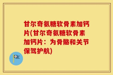 甘尔奇氨糖软骨素加钙片(甘尔奇氨糖软骨素加钙片：为骨骼和关节保驾护航)