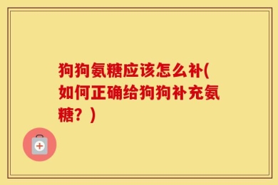 狗狗氨糖应该怎么补(如何正确给狗狗补充氨糖？)