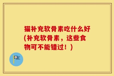 猫补充软骨素吃什么好(补充软骨素，这些食物可不能错过！)
