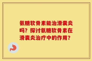 氨糖软骨素能治滑囊炎吗？探讨氨糖软骨素在滑囊炎治疗中的作用？