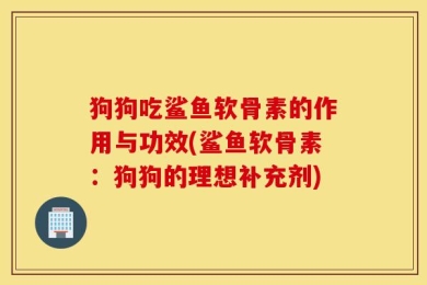 狗狗吃鲨鱼软骨素的作用与功效(鲨鱼软骨素：狗狗的理想补充剂)
