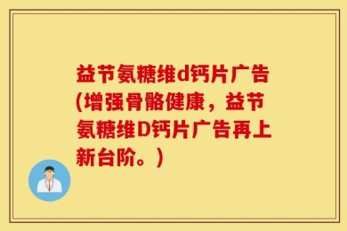 益节氨糖维d钙片广告(增强骨骼健康，益节氨糖维D钙片广告再上新台阶。)